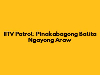 IITV Patrol: Pinakabagong Balita Ngayong Araw