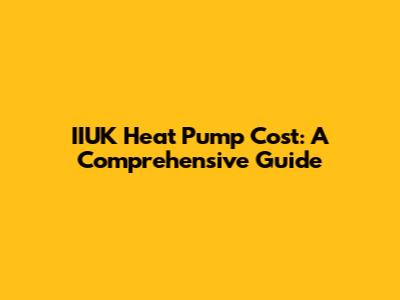 IIUK Heat Pump Cost: A Comprehensive Guide