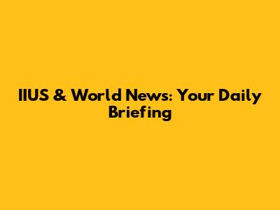 IIUS & World News: Your Daily Briefing