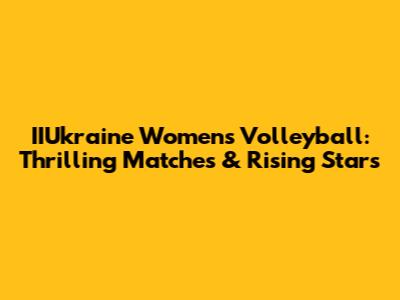 IIUkraine Women's Volleyball: Thrilling Matches & Rising Stars