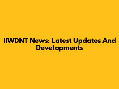 IIWDNT News: Latest Updates And Developments