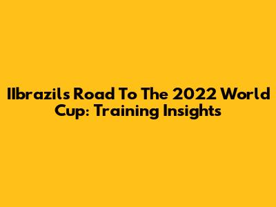 IIbrazil's Road To The 2022 World Cup: Training Insights