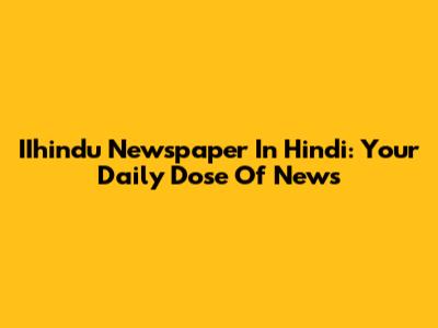 IIhindu Newspaper In Hindi: Your Daily Dose Of News