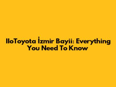 IIoToyota İzmir Bayii: Everything You Need To Know