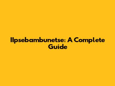 IIpsebambunetse: A Complete Guide