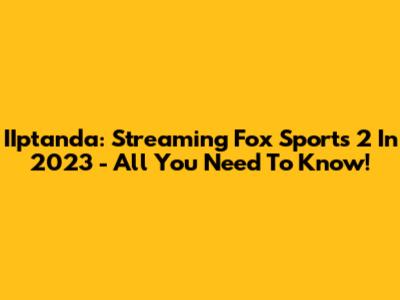IIptanda: Streaming Fox Sports 2 In 2023 - All You Need To Know!