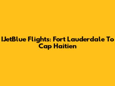 IJetBlue Flights: Fort Lauderdale To Cap Haitien