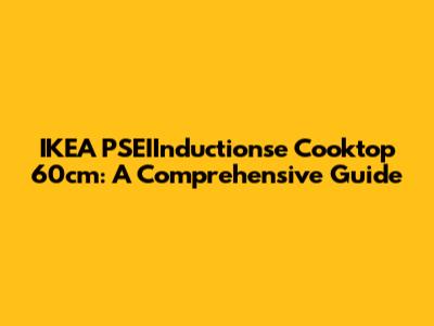 IKEA PSEIInductionse Cooktop 60cm: A Comprehensive Guide