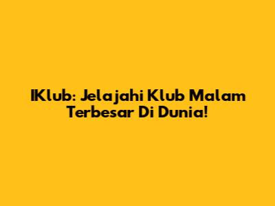 IKlub: Jelajahi Klub Malam Terbesar Di Dunia!
