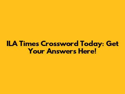 ILA Times Crossword Today: Get Your Answers Here!