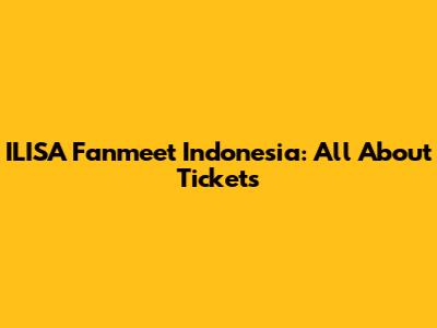 ILISA Fanmeet Indonesia: All About Tickets