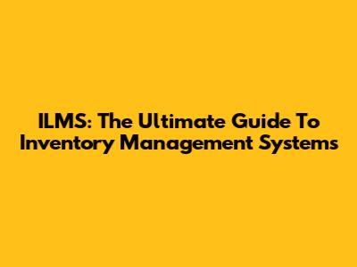 ILMS: The Ultimate Guide To Inventory Management Systems