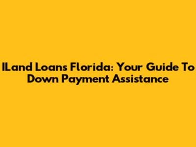 ILand Loans Florida: Your Guide To Down Payment Assistance