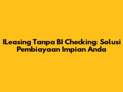 ILeasing Tanpa BI Checking: Solusi Pembiayaan Impian Anda