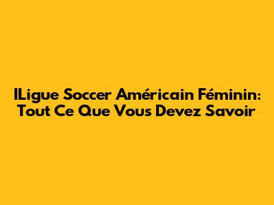 ILigue Soccer Américain Féminin: Tout Ce Que Vous Devez Savoir