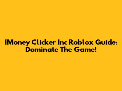 IMoney Clicker Inc Roblox Guide: Dominate The Game!