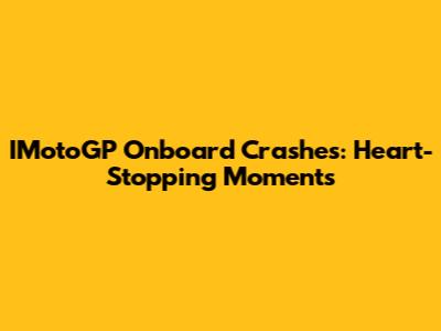 IMotoGP Onboard Crashes: Heart-Stopping Moments