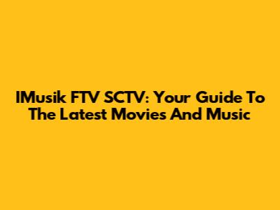 IMusik FTV SCTV: Your Guide To The Latest Movies And Music