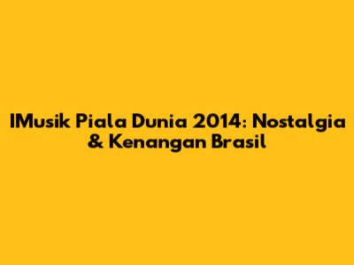 IMusik Piala Dunia 2014: Nostalgia & Kenangan Brasil