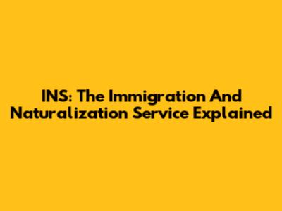 INS: The Immigration And Naturalization Service Explained