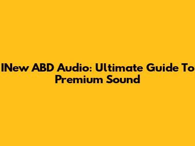 INew ABD Audio: Ultimate Guide To Premium Sound