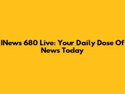 INews 680 Live: Your Daily Dose Of News Today