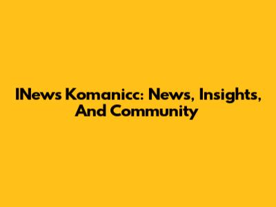 INews Komanicc: News, Insights, And Community
