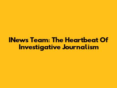 INews Team: The Heartbeat Of Investigative Journalism