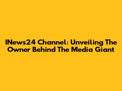 INews24 Channel: Unveiling The Owner Behind The Media Giant
