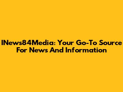 INews84Media: Your Go-To Source For News And Information