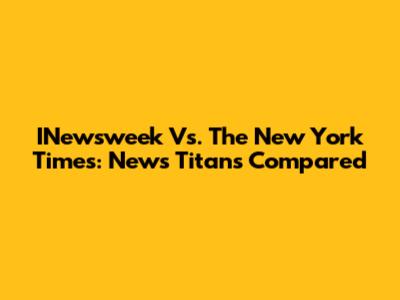 INewsweek Vs. The New York Times: News Titans Compared