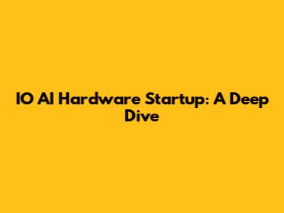 IO AI Hardware Startup: A Deep Dive