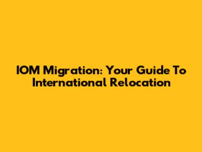 IOM Migration: Your Guide To International Relocation