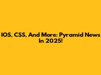 IOS, CSS, And More: Pyramid News In 2025!