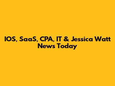 IOS, SaaS, CPA, IT & Jessica Watt News Today