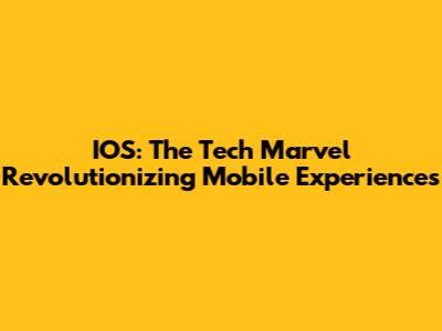IOS: The Tech Marvel Revolutionizing Mobile Experiences