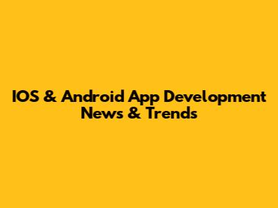 IOS & Android App Development News & Trends