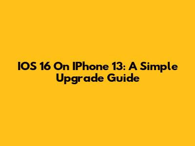 IOS 16 On IPhone 13: A Simple Upgrade Guide