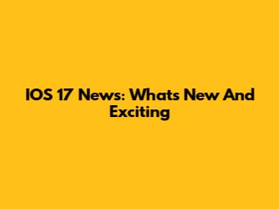 IOS 17 News: What's New And Exciting