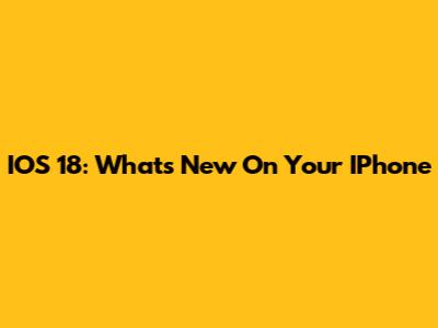 IOS 18: What's New On Your IPhone