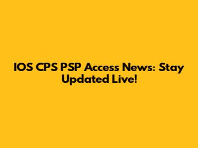 IOS CPS PSP Access News: Stay Updated Live!