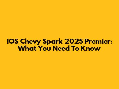 IOS Chevy Spark 2025 Premier: What You Need To Know
