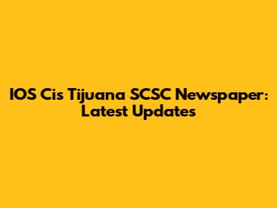 IOS Cis Tijuana SCSC Newspaper: Latest Updates