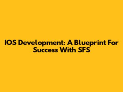 IOS Development: A Blueprint For Success With SFS