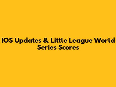 IOS Updates & Little League World Series Scores