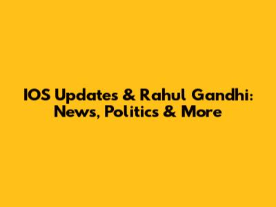IOS Updates & Rahul Gandhi: News, Politics & More