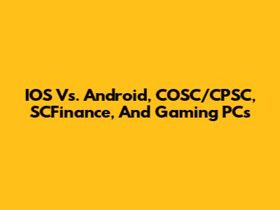 IOS Vs. Android, COSC/CPSC, SCFinance, And Gaming PCs