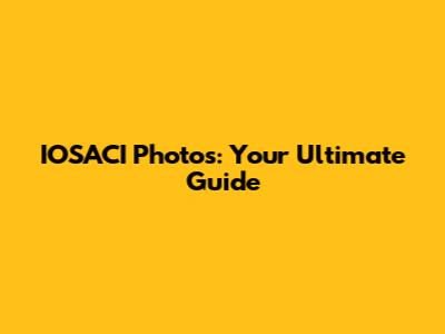 IOSACI Photos: Your Ultimate Guide