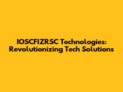IOSCFIZRSC Technologies: Revolutionizing Tech Solutions
