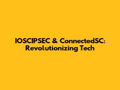 IOSCIPSEC & ConnectedSC: Revolutionizing Tech